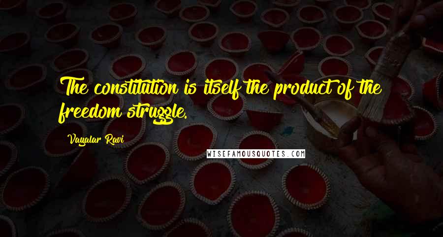 Vayalar Ravi Quotes: The constitution is itself the product of the freedom struggle.