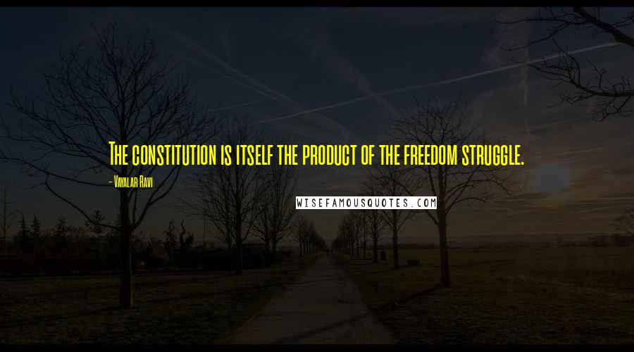 Vayalar Ravi Quotes: The constitution is itself the product of the freedom struggle.