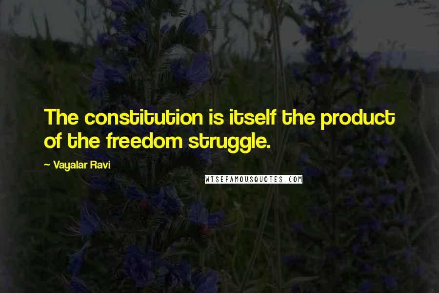 Vayalar Ravi Quotes: The constitution is itself the product of the freedom struggle.