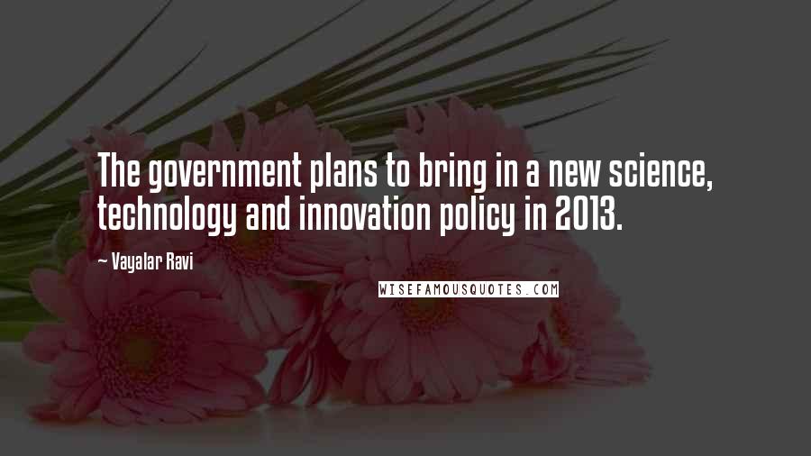 Vayalar Ravi Quotes: The government plans to bring in a new science, technology and innovation policy in 2013.