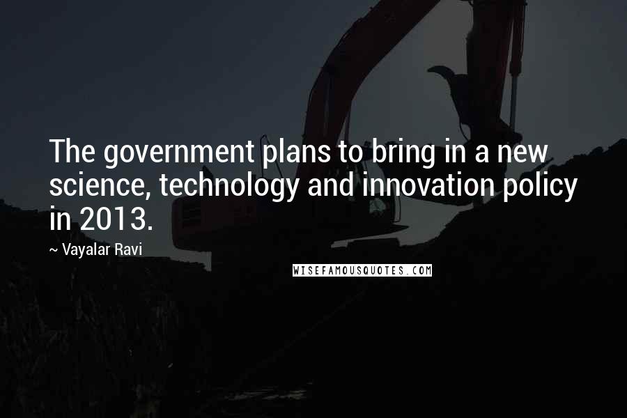Vayalar Ravi Quotes: The government plans to bring in a new science, technology and innovation policy in 2013.