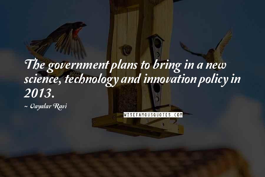 Vayalar Ravi Quotes: The government plans to bring in a new science, technology and innovation policy in 2013.