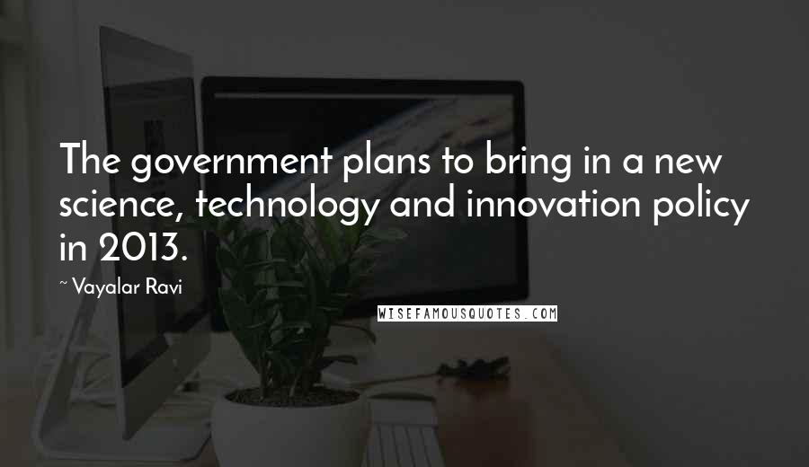 Vayalar Ravi Quotes: The government plans to bring in a new science, technology and innovation policy in 2013.