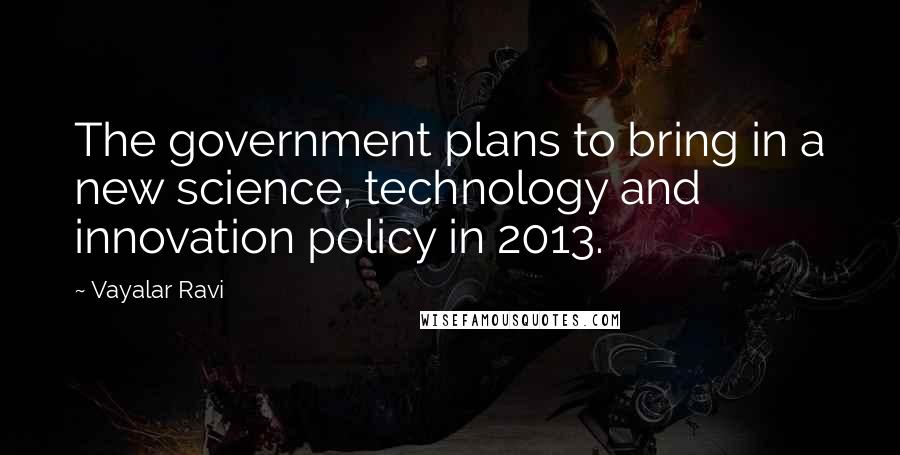 Vayalar Ravi Quotes: The government plans to bring in a new science, technology and innovation policy in 2013.