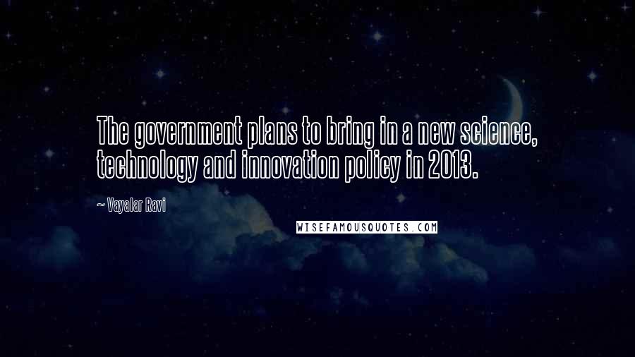 Vayalar Ravi Quotes: The government plans to bring in a new science, technology and innovation policy in 2013.