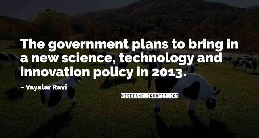 Vayalar Ravi Quotes: The government plans to bring in a new science, technology and innovation policy in 2013.
