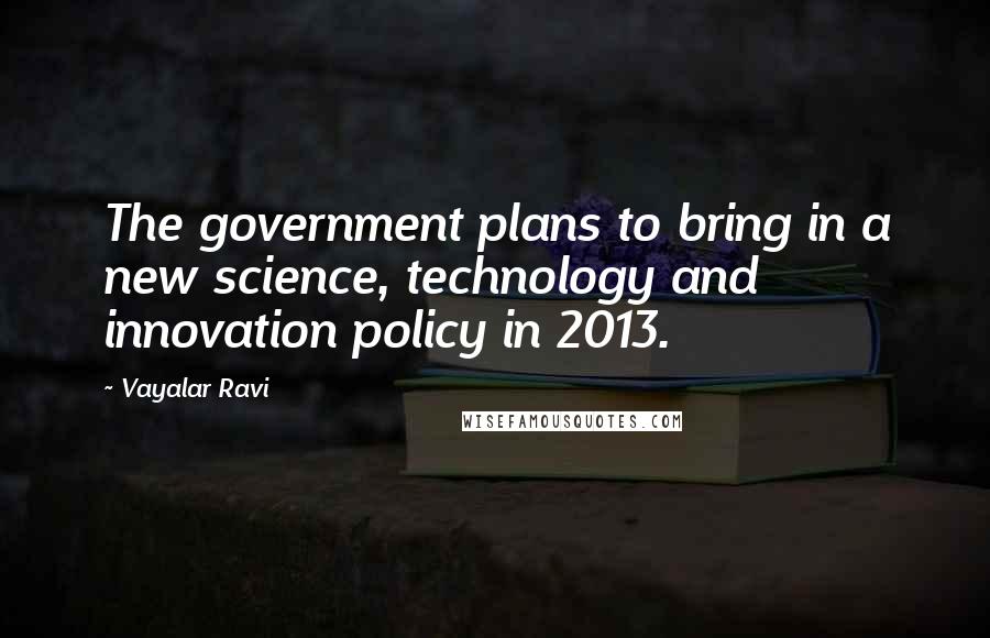 Vayalar Ravi Quotes: The government plans to bring in a new science, technology and innovation policy in 2013.