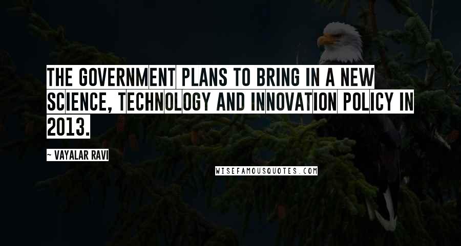 Vayalar Ravi Quotes: The government plans to bring in a new science, technology and innovation policy in 2013.