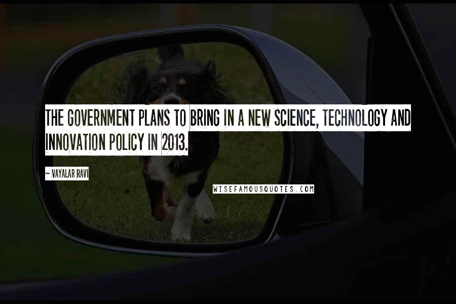 Vayalar Ravi Quotes: The government plans to bring in a new science, technology and innovation policy in 2013.