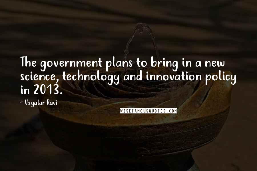 Vayalar Ravi Quotes: The government plans to bring in a new science, technology and innovation policy in 2013.