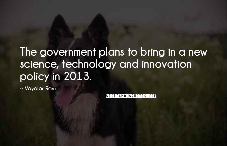 Vayalar Ravi Quotes: The government plans to bring in a new science, technology and innovation policy in 2013.