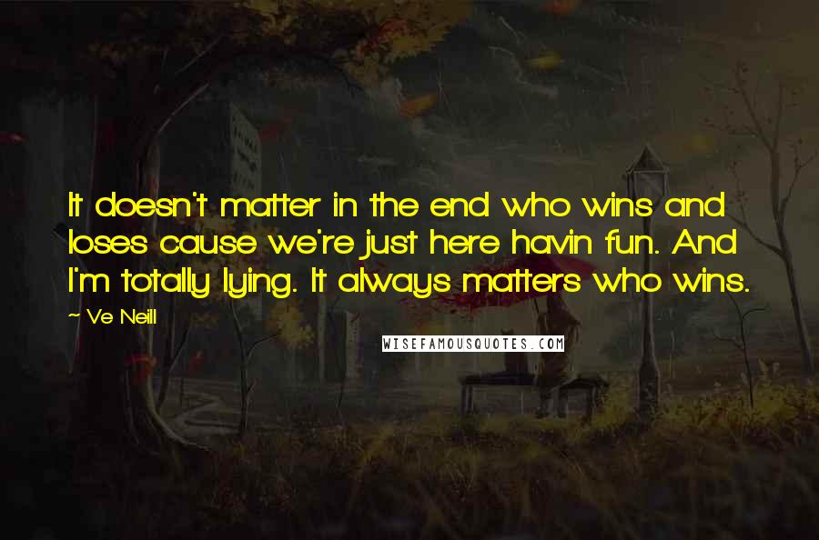 Ve Neill Quotes: It doesn't matter in the end who wins and loses cause we're just here havin fun. And I'm totally lying. It always matters who wins.