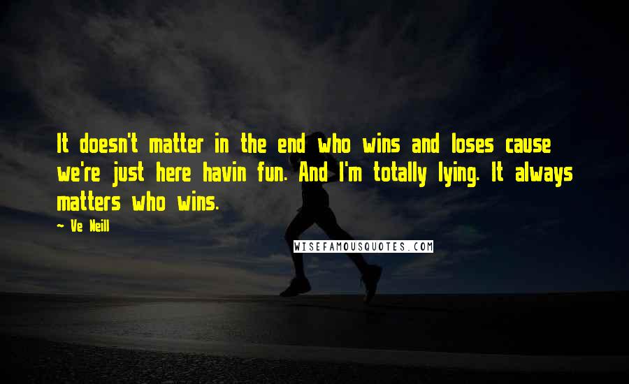 Ve Neill Quotes: It doesn't matter in the end who wins and loses cause we're just here havin fun. And I'm totally lying. It always matters who wins.