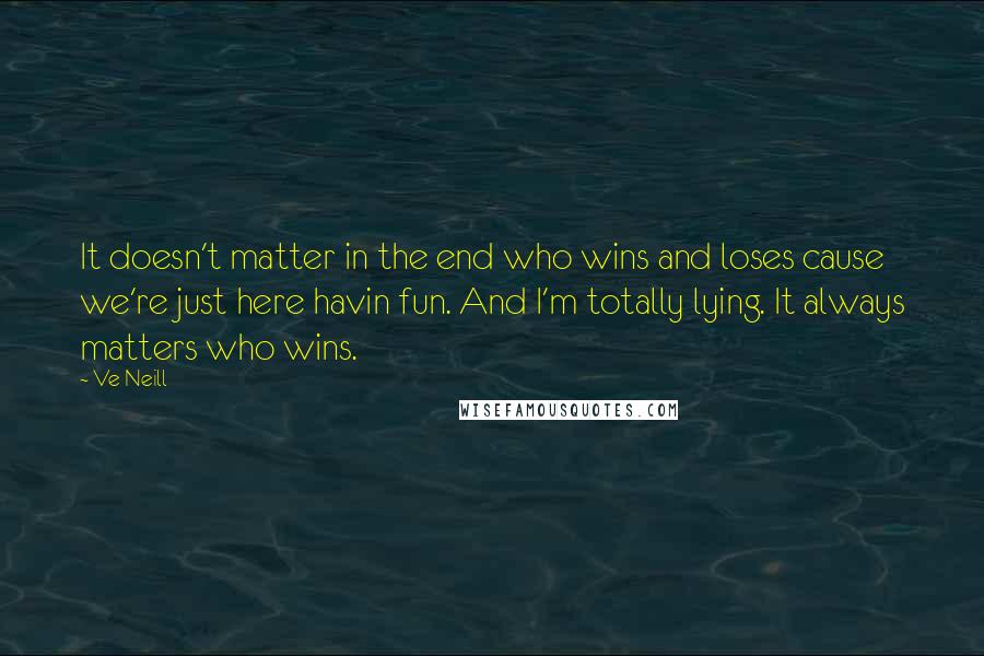 Ve Neill Quotes: It doesn't matter in the end who wins and loses cause we're just here havin fun. And I'm totally lying. It always matters who wins.