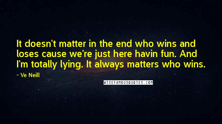 Ve Neill Quotes: It doesn't matter in the end who wins and loses cause we're just here havin fun. And I'm totally lying. It always matters who wins.