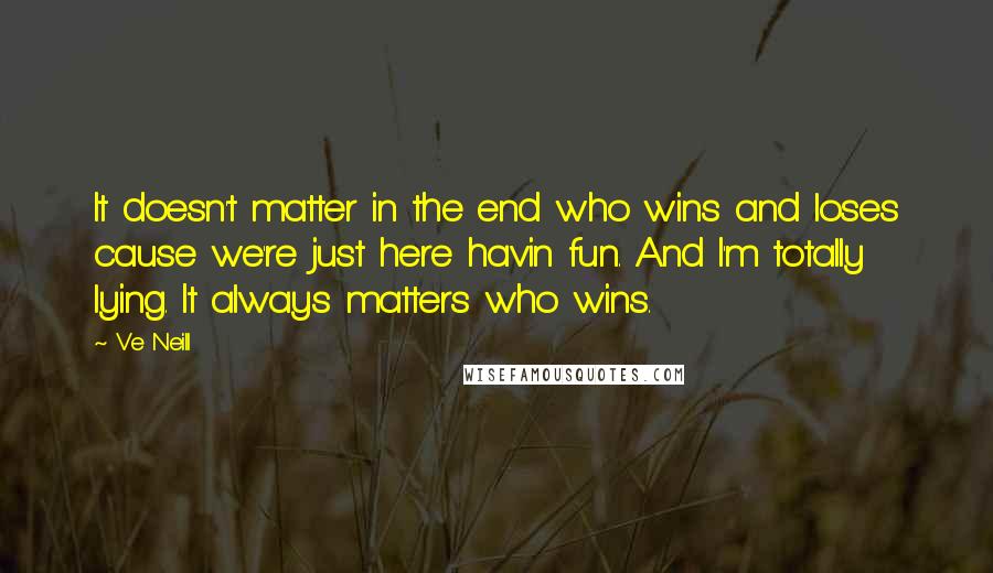 Ve Neill Quotes: It doesn't matter in the end who wins and loses cause we're just here havin fun. And I'm totally lying. It always matters who wins.