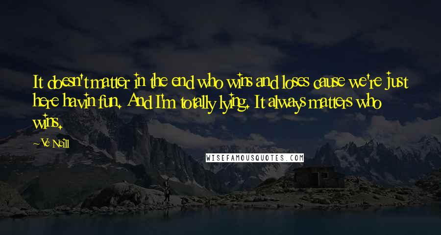 Ve Neill Quotes: It doesn't matter in the end who wins and loses cause we're just here havin fun. And I'm totally lying. It always matters who wins.