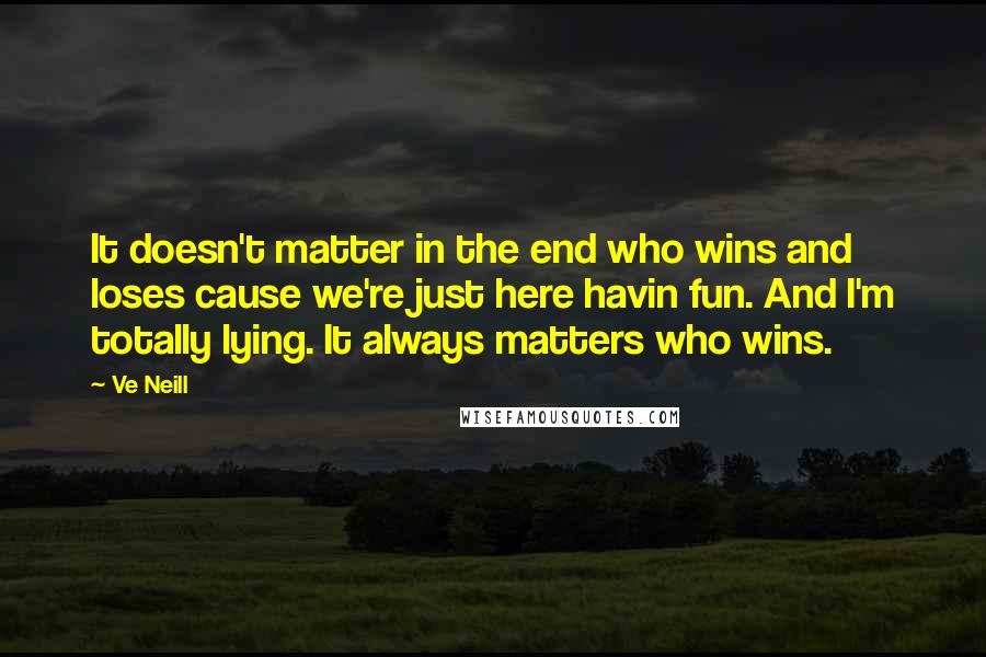 Ve Neill Quotes: It doesn't matter in the end who wins and loses cause we're just here havin fun. And I'm totally lying. It always matters who wins.