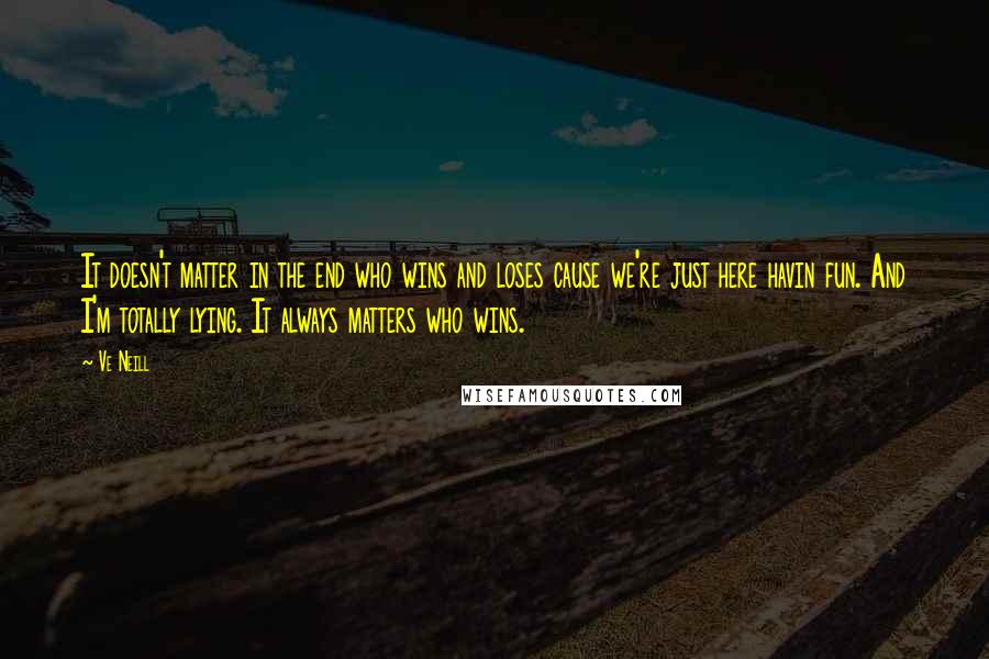 Ve Neill Quotes: It doesn't matter in the end who wins and loses cause we're just here havin fun. And I'm totally lying. It always matters who wins.