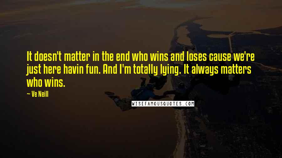 Ve Neill Quotes: It doesn't matter in the end who wins and loses cause we're just here havin fun. And I'm totally lying. It always matters who wins.