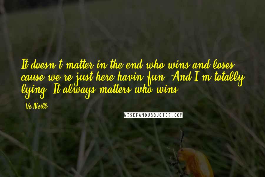 Ve Neill Quotes: It doesn't matter in the end who wins and loses cause we're just here havin fun. And I'm totally lying. It always matters who wins.