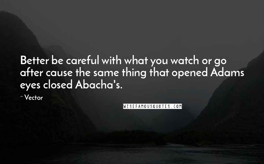 Vector Quotes: Better be careful with what you watch or go after cause the same thing that opened Adams eyes closed Abacha's.