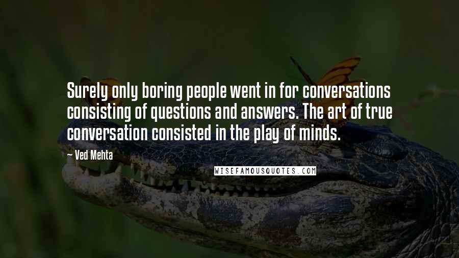 Ved Mehta Quotes: Surely only boring people went in for conversations consisting of questions and answers. The art of true conversation consisted in the play of minds.