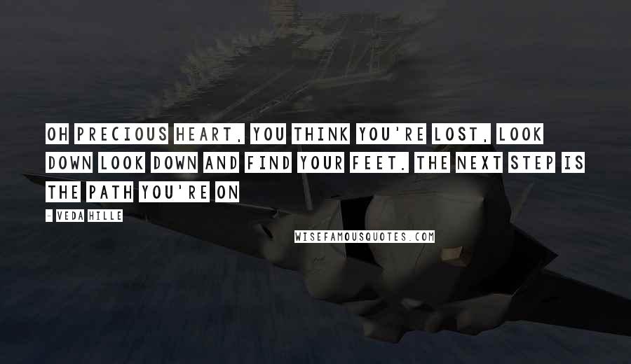 Veda Hille Quotes: Oh precious heart, you think you're lost, look down look down and find your feet. The next step is the path you're on