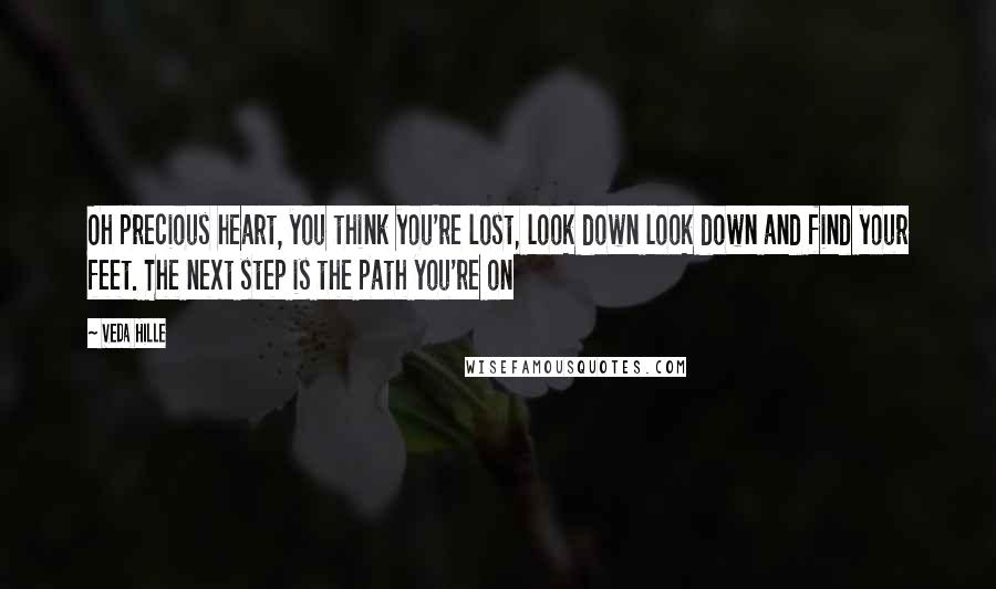 Veda Hille Quotes: Oh precious heart, you think you're lost, look down look down and find your feet. The next step is the path you're on