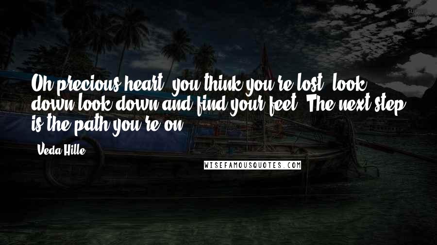 Veda Hille Quotes: Oh precious heart, you think you're lost, look down look down and find your feet. The next step is the path you're on