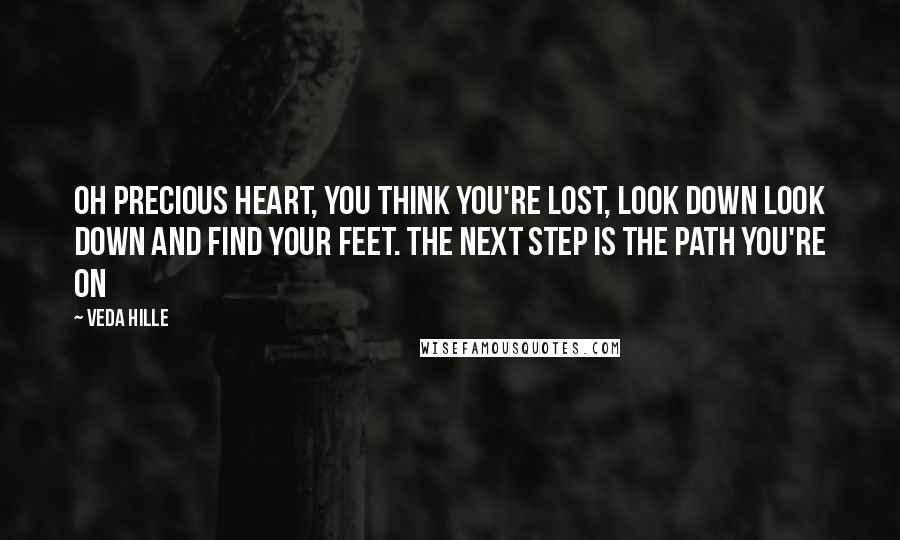 Veda Hille Quotes: Oh precious heart, you think you're lost, look down look down and find your feet. The next step is the path you're on