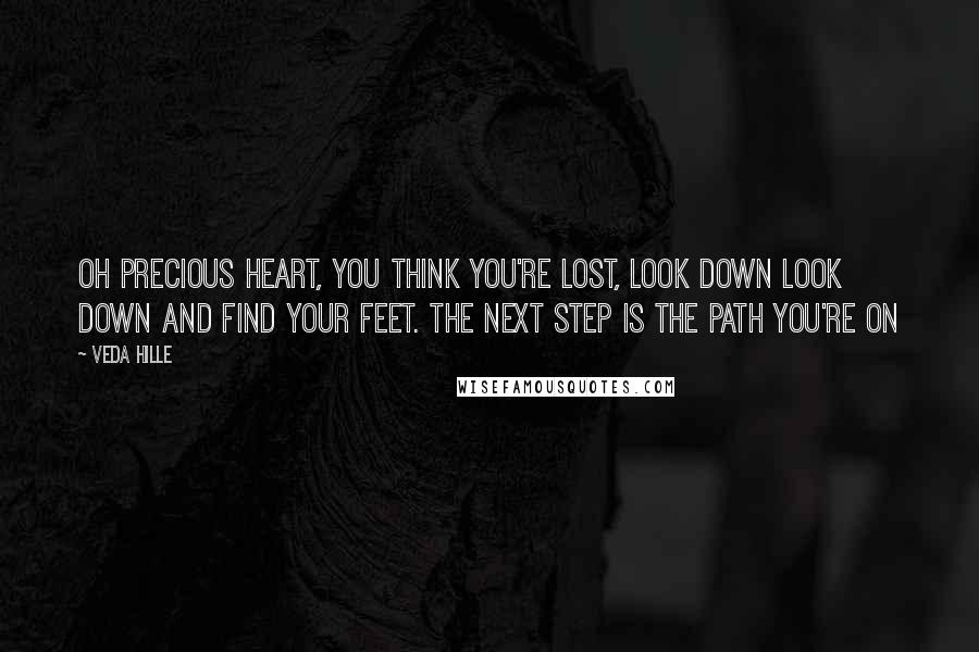 Veda Hille Quotes: Oh precious heart, you think you're lost, look down look down and find your feet. The next step is the path you're on