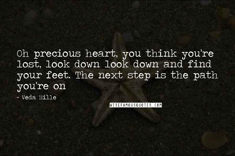 Veda Hille Quotes: Oh precious heart, you think you're lost, look down look down and find your feet. The next step is the path you're on