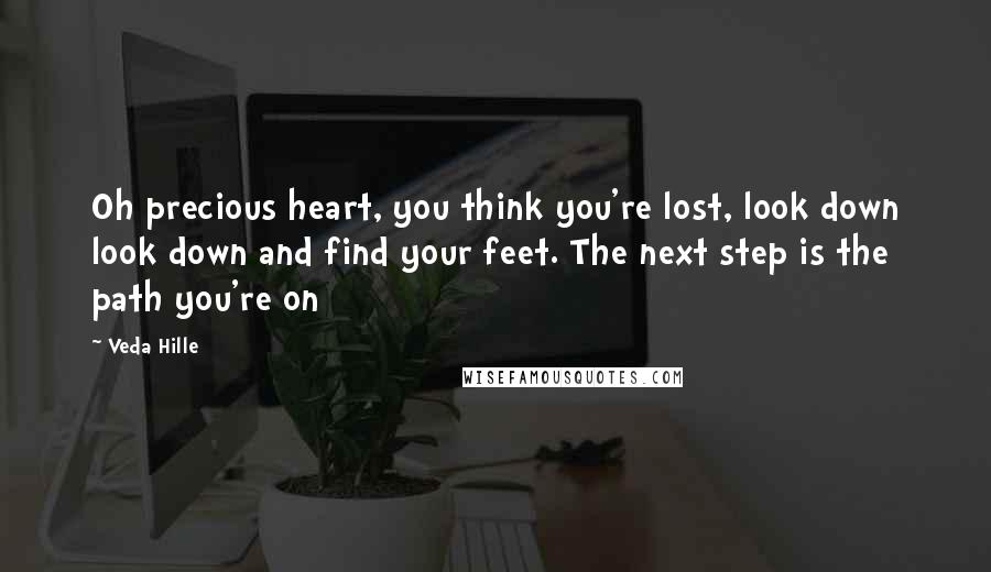 Veda Hille Quotes: Oh precious heart, you think you're lost, look down look down and find your feet. The next step is the path you're on