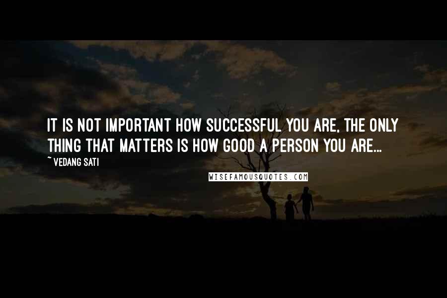 Vedang Sati Quotes: It is not important how successful you are, the only thing that matters is how good a person you are...
