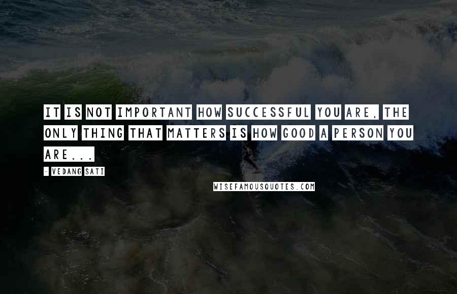 Vedang Sati Quotes: It is not important how successful you are, the only thing that matters is how good a person you are...