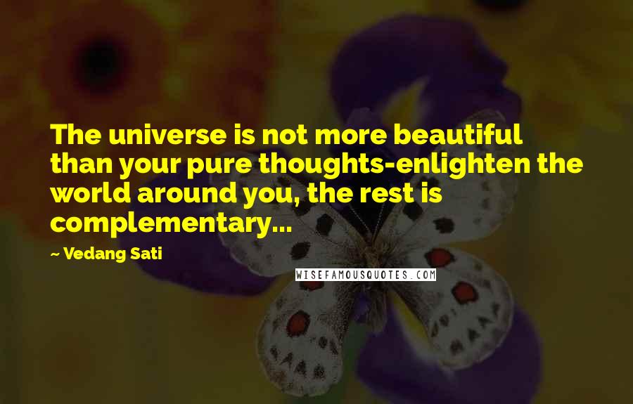 Vedang Sati Quotes: The universe is not more beautiful than your pure thoughts-enlighten the world around you, the rest is complementary...