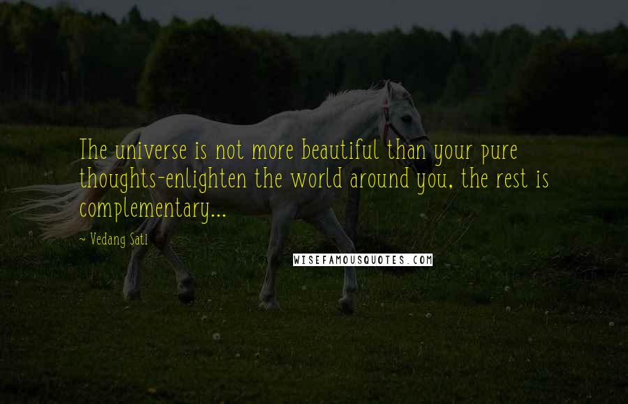 Vedang Sati Quotes: The universe is not more beautiful than your pure thoughts-enlighten the world around you, the rest is complementary...