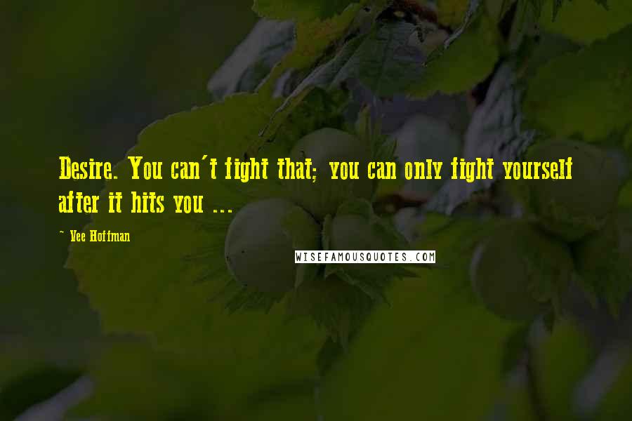 Vee Hoffman Quotes: Desire. You can't fight that; you can only fight yourself after it hits you ...