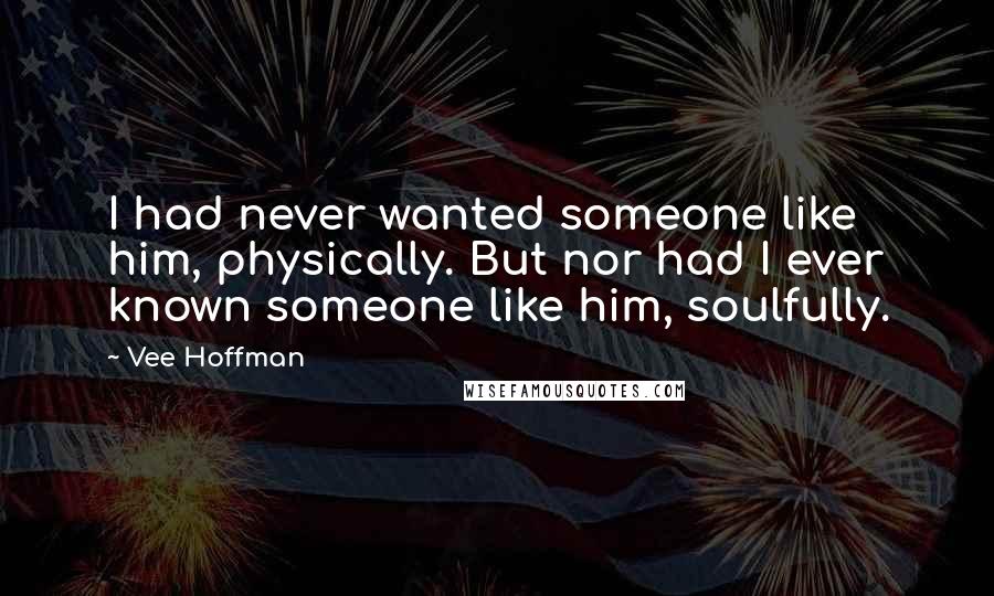 Vee Hoffman Quotes: I had never wanted someone like him, physically. But nor had I ever known someone like him, soulfully.