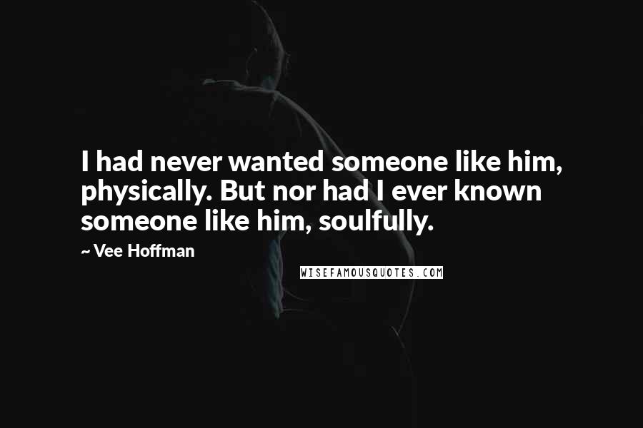 Vee Hoffman Quotes: I had never wanted someone like him, physically. But nor had I ever known someone like him, soulfully.