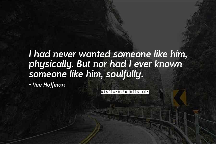 Vee Hoffman Quotes: I had never wanted someone like him, physically. But nor had I ever known someone like him, soulfully.