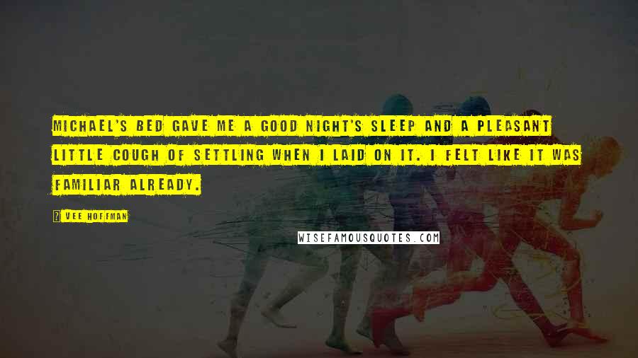 Vee Hoffman Quotes: Michael's bed gave me a good night's sleep and a pleasant little cough of settling when I laid on it. I felt like it was familiar already.