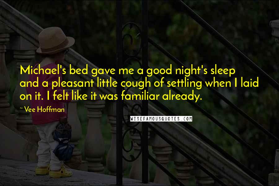 Vee Hoffman Quotes: Michael's bed gave me a good night's sleep and a pleasant little cough of settling when I laid on it. I felt like it was familiar already.