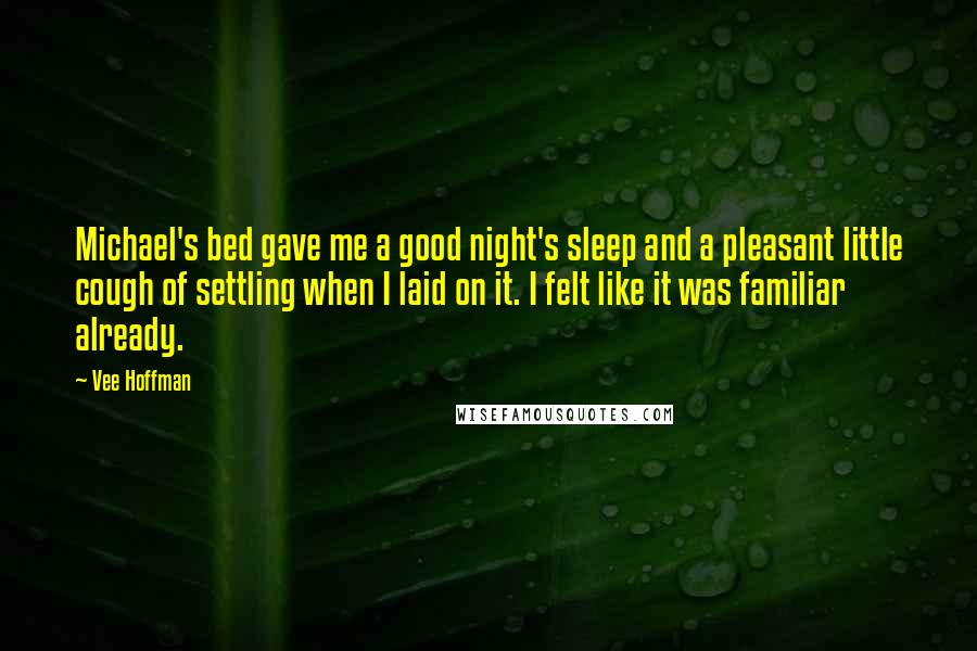 Vee Hoffman Quotes: Michael's bed gave me a good night's sleep and a pleasant little cough of settling when I laid on it. I felt like it was familiar already.