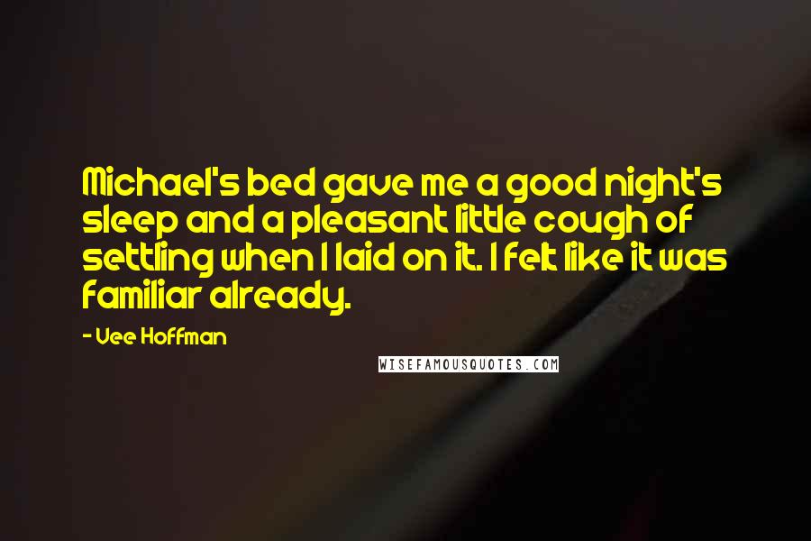 Vee Hoffman Quotes: Michael's bed gave me a good night's sleep and a pleasant little cough of settling when I laid on it. I felt like it was familiar already.