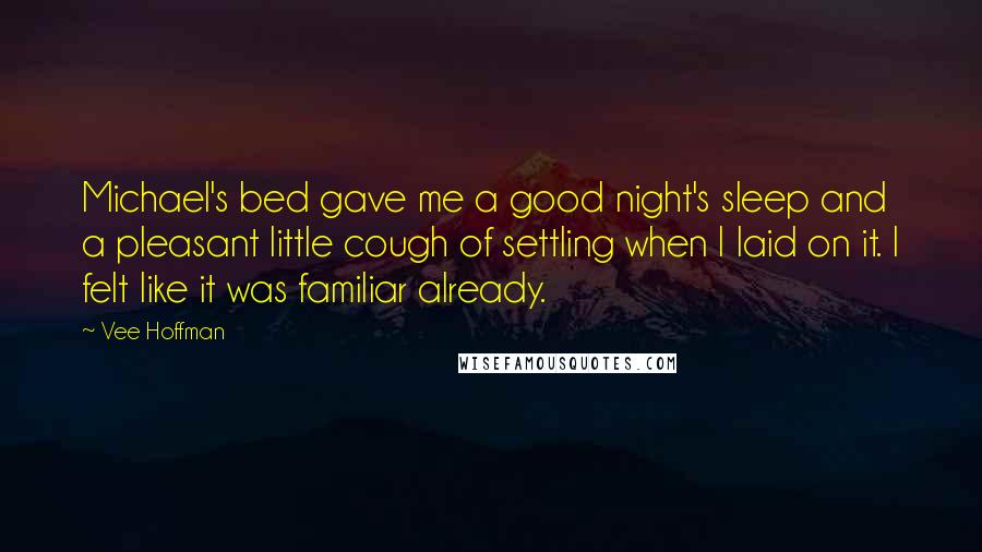 Vee Hoffman Quotes: Michael's bed gave me a good night's sleep and a pleasant little cough of settling when I laid on it. I felt like it was familiar already.