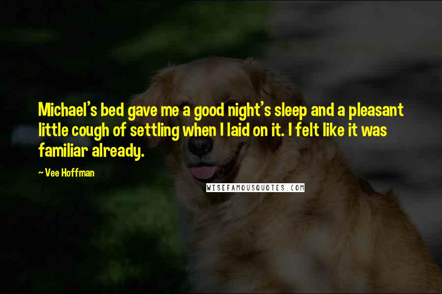 Vee Hoffman Quotes: Michael's bed gave me a good night's sleep and a pleasant little cough of settling when I laid on it. I felt like it was familiar already.