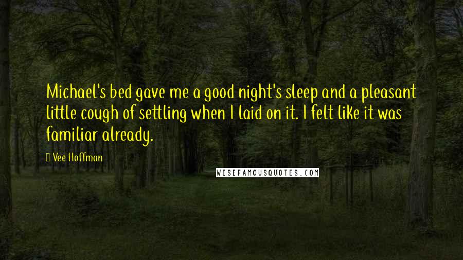 Vee Hoffman Quotes: Michael's bed gave me a good night's sleep and a pleasant little cough of settling when I laid on it. I felt like it was familiar already.