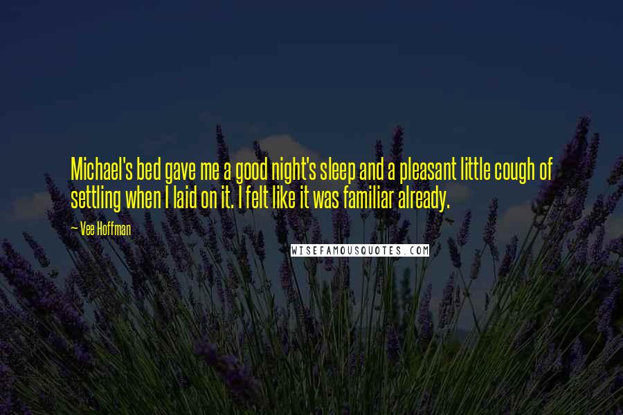 Vee Hoffman Quotes: Michael's bed gave me a good night's sleep and a pleasant little cough of settling when I laid on it. I felt like it was familiar already.